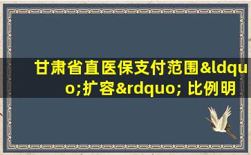 甘肃省直医保支付范围“扩容” 比例明确了!